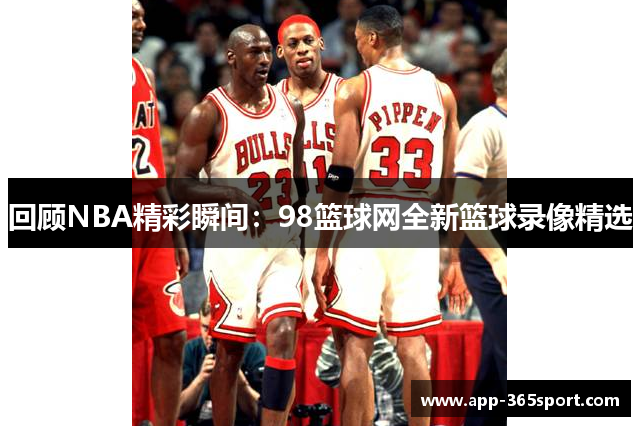 回顾NBA精彩瞬间：98篮球网全新篮球录像精选