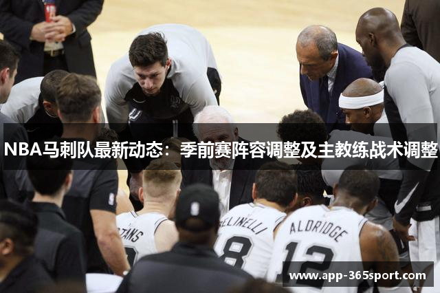 NBA马刺队最新动态：季前赛阵容调整及主教练战术调整